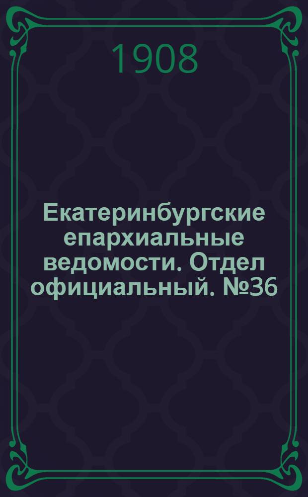 Екатеринбургские епархиальные ведомости. Отдел официальный. № 36 (22 сентября 1908 г.)