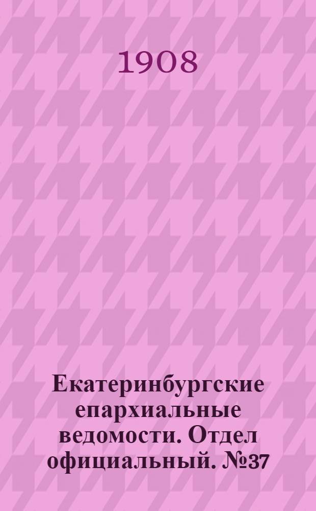 Екатеринбургские епархиальные ведомости. Отдел официальный. № 37 (1 октября 1908 г.)