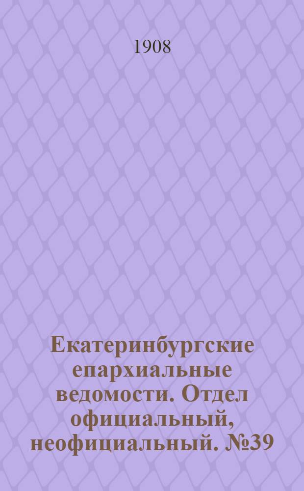 Екатеринбургские епархиальные ведомости. Отдел официальный, неофициальный. № 39 (15 октября 1908 г.)