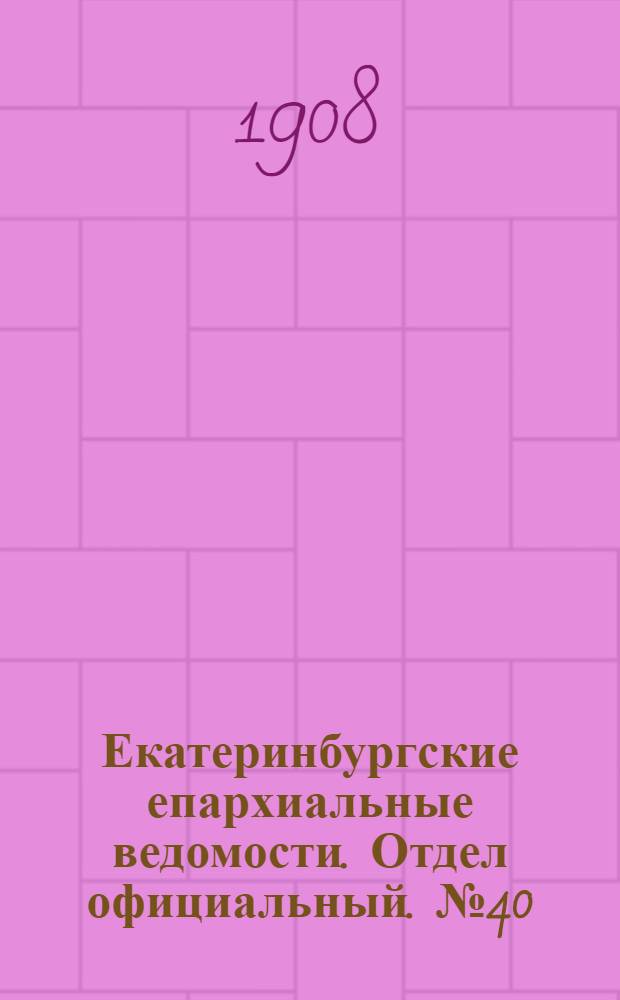 Екатеринбургские епархиальные ведомости. Отдел официальный. № 40 (22 октября 1908 г.)
