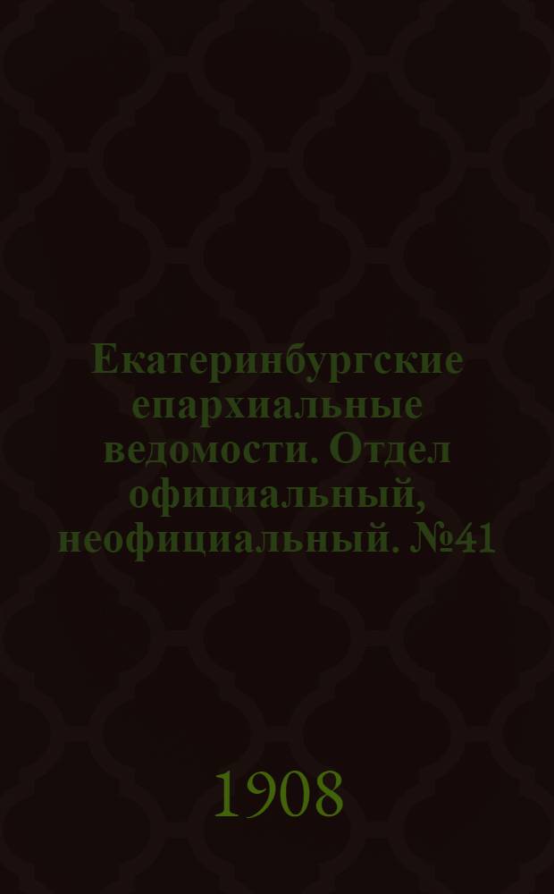 Екатеринбургские епархиальные ведомости. Отдел официальный, неофициальный. № 41 (1 ноября 1908 г.)