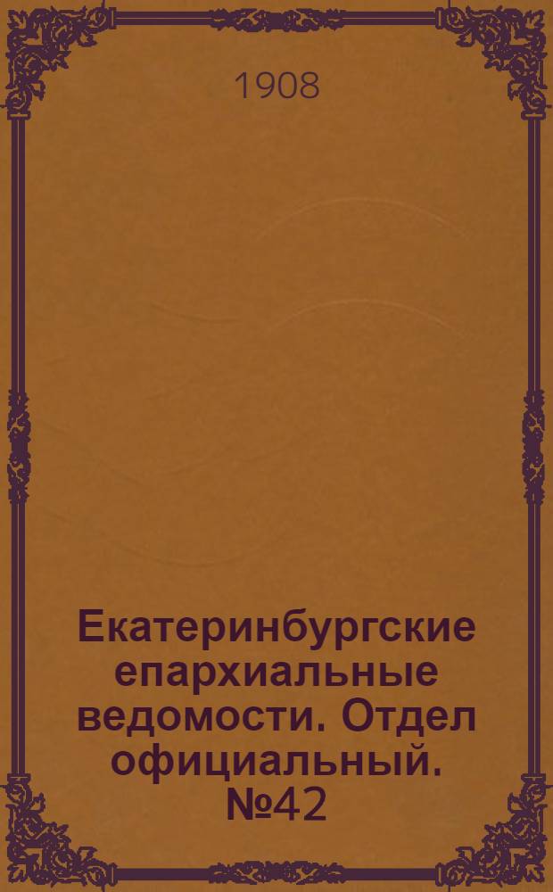 Екатеринбургские епархиальные ведомости. Отдел официальный. № 42 (8 ноября 1908 г.)