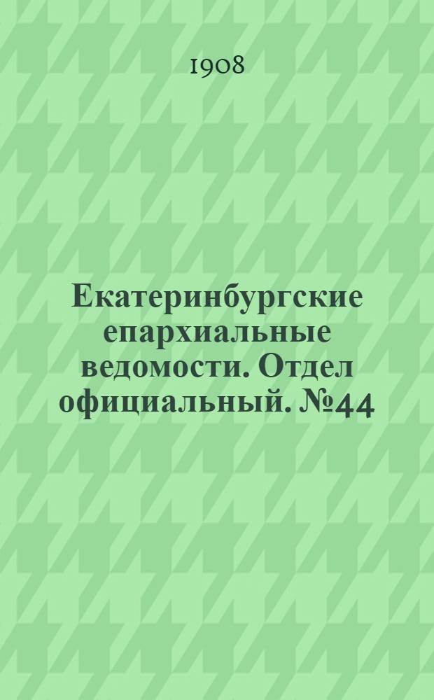 Екатеринбургские епархиальные ведомости. Отдел официальный. № 44 (22 ноября 1908 г.)