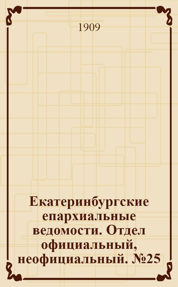 Екатеринбургские епархиальные ведомости. Отдел официальный, неофициальный. № 25 (1 июля 1909 г.)