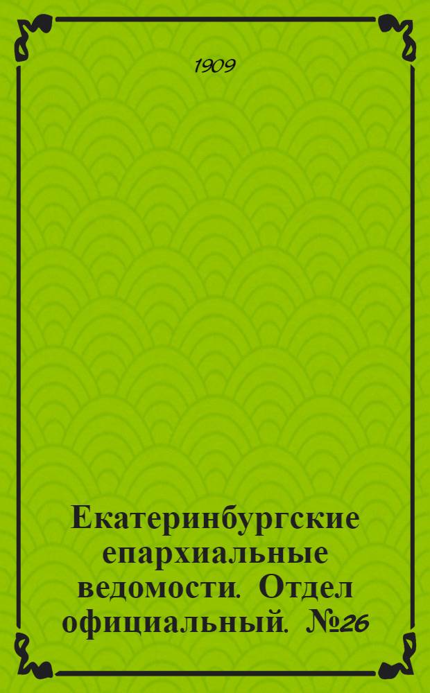 Екатеринбургские епархиальные ведомости. Отдел официальный. № 26 (8 июля 1909 г.)