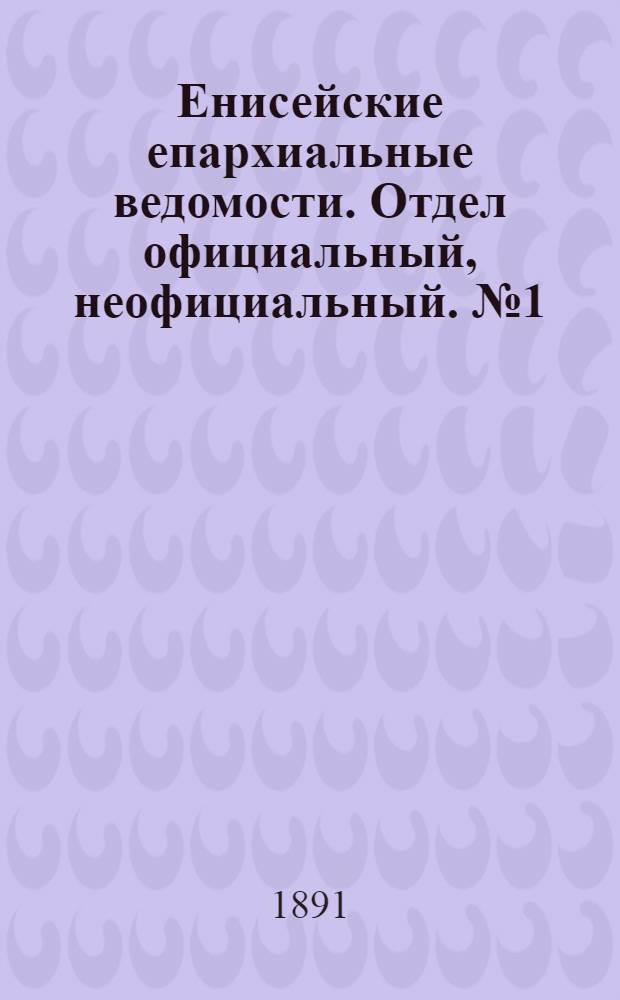 Енисейские епархиальные ведомости. Отдел официальный, неофициальный. № 1 (1 января 1891 г.)