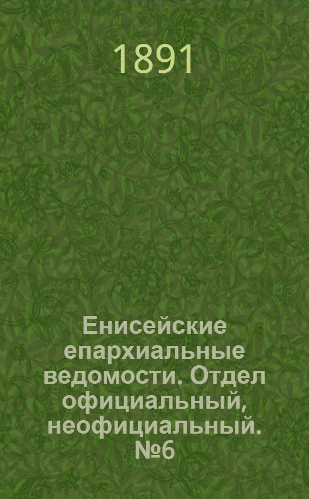 Енисейские епархиальные ведомости. Отдел официальный, неофициальный. № 6 (16 марта 1891 г.)