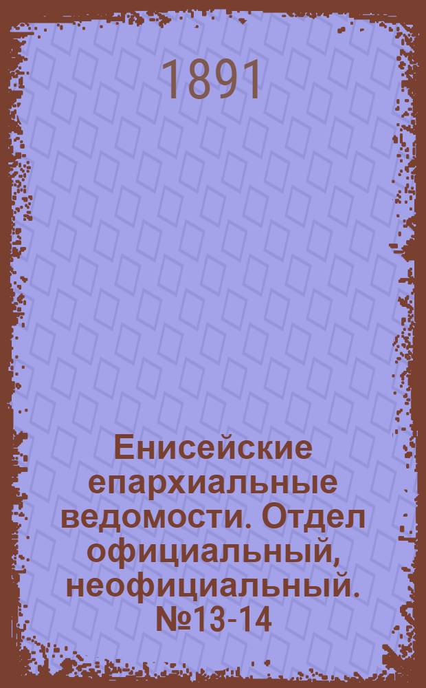 Енисейские епархиальные ведомости. Отдел официальный, неофициальный. № 13-14 (16 июля 1891 г.)