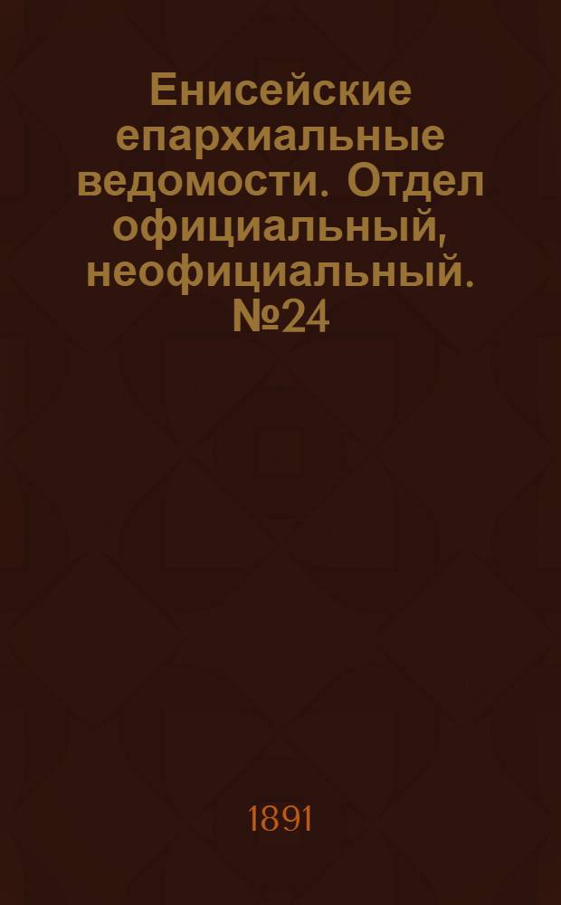 Енисейские епархиальные ведомости. Отдел официальный, неофициальный. № 24 (16 декабря 1891 г.)