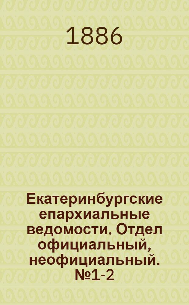 Екатеринбургские епархиальные ведомости. Отдел официальный, неофициальный. № 1-2 (19 апреля 1886 г.)