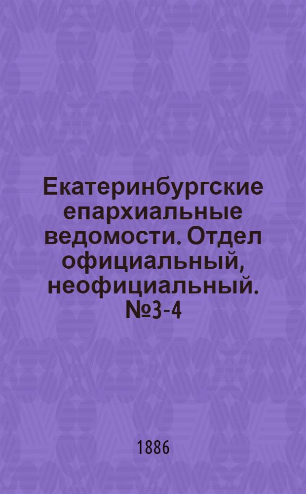 Екатеринбургские епархиальные ведомости. Отдел официальный, неофициальный. № 3-4 (26 апреля 1886 г.)