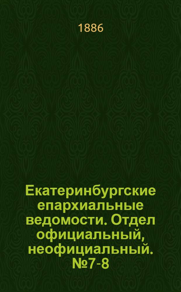 Екатеринбургские епархиальные ведомости. Отдел официальный, неофициальный. № 7-8 (17 мая 1886 г.)