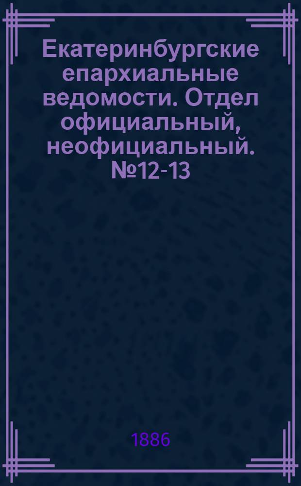 Екатеринбургские епархиальные ведомости. Отдел официальный, неофициальный. № 12-13 (7 июня 1886 г.)
