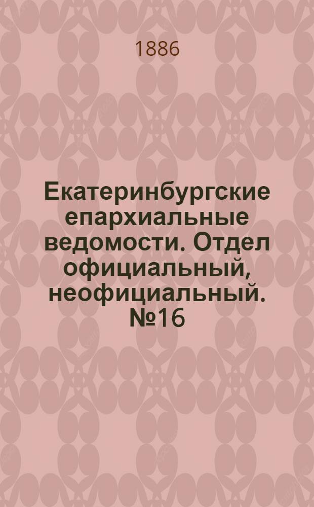 Екатеринбургские епархиальные ведомости. Отдел официальный, неофициальный. № 16 (21 июня 1886 г.)