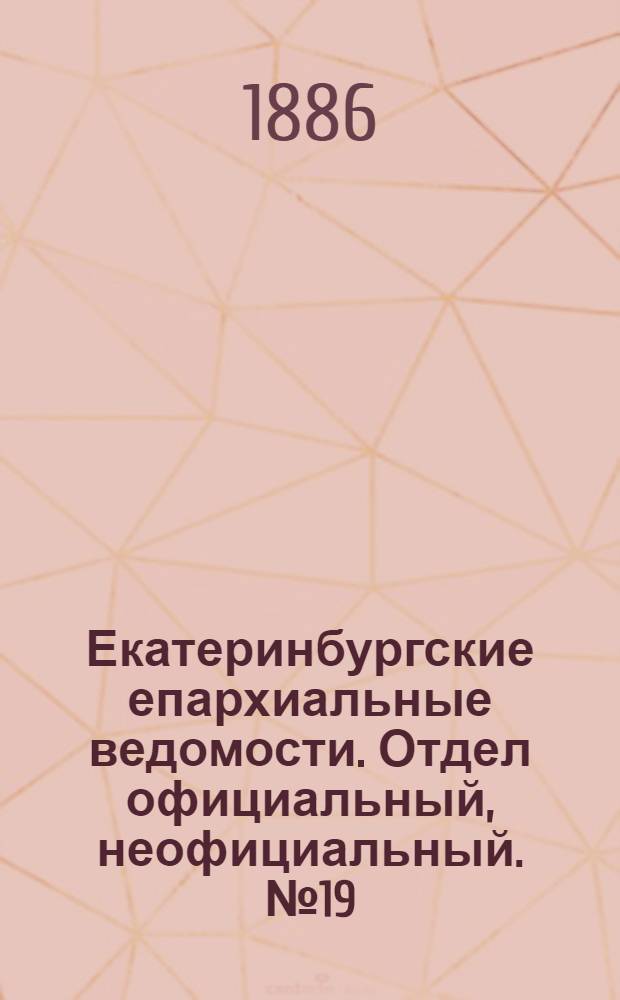 Екатеринбургские епархиальные ведомости. Отдел официальный, неофициальный. № 19 (12 июля 1886 г.)