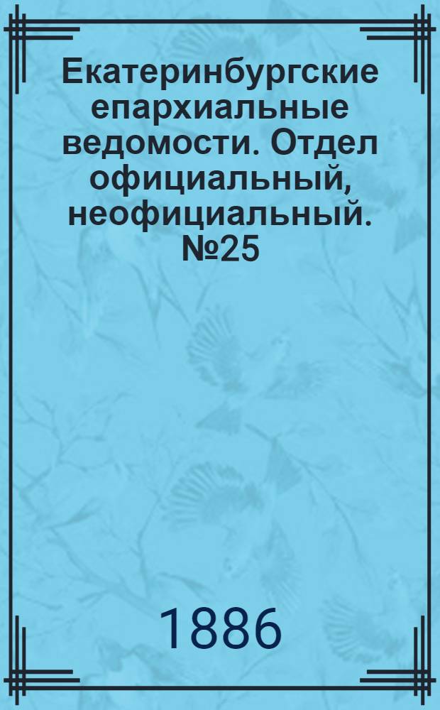 Екатеринбургские епархиальные ведомости. Отдел официальный, неофициальный. № 25 (9 августа 1886 г.)