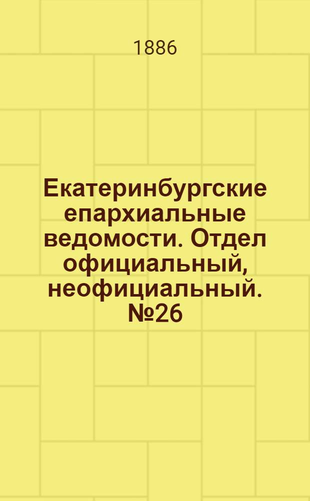 Екатеринбургские епархиальные ведомости. Отдел официальный, неофициальный. № 26 (16 августа 1886 г.)