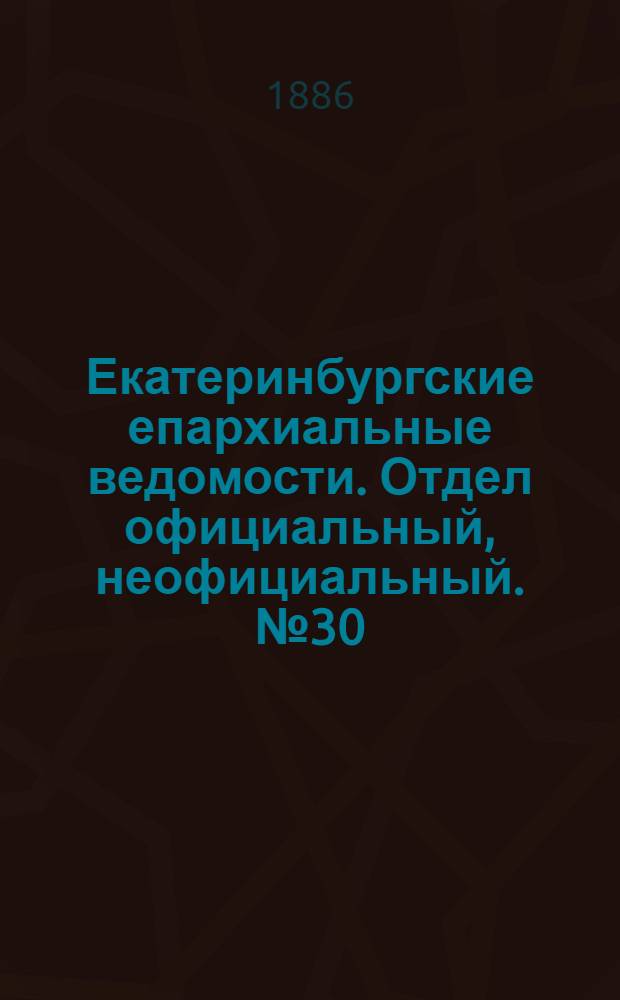 Екатеринбургские епархиальные ведомости. Отдел официальный, неофициальный. № 30 (13 сентября 1886 г.)