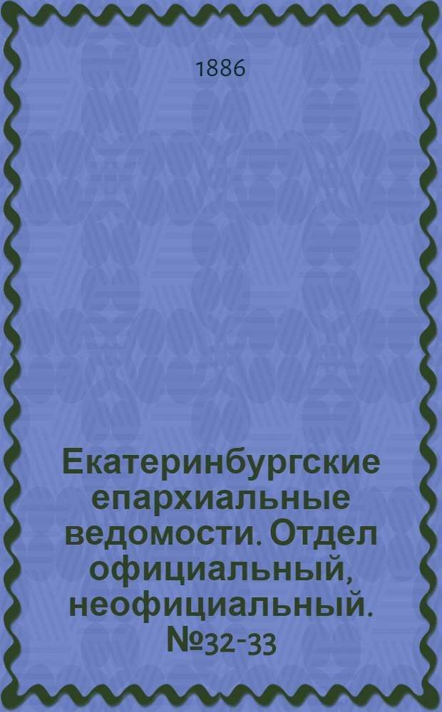 Екатеринбургские епархиальные ведомости. Отдел официальный, неофициальный. № 32-33 (27 сентября 1886 г.)