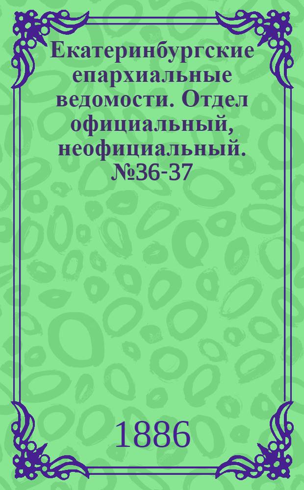 Екатеринбургские епархиальные ведомости. Отдел официальный, неофициальный. № 36-37 (18 октября 1886 г.)