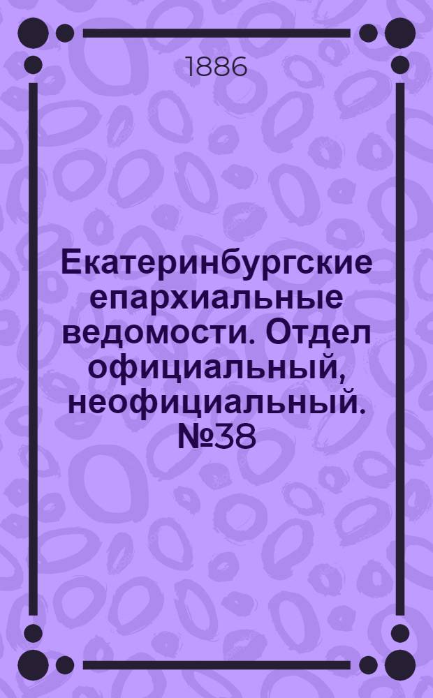Екатеринбургские епархиальные ведомости. Отдел официальный, неофициальный. № 38 (25 октября 1886 г.)