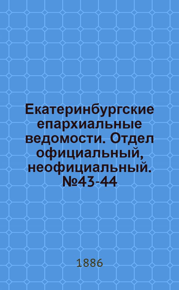 Екатеринбургские епархиальные ведомости. Отдел официальный, неофициальный. № 43-44 (15 ноября 1886 г.)