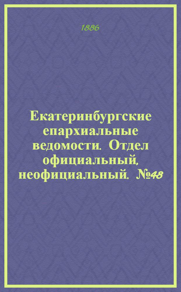 Екатеринбургские епархиальные ведомости. Отдел официальный, неофициальный. № 48 (13 декабря 1886 г.)