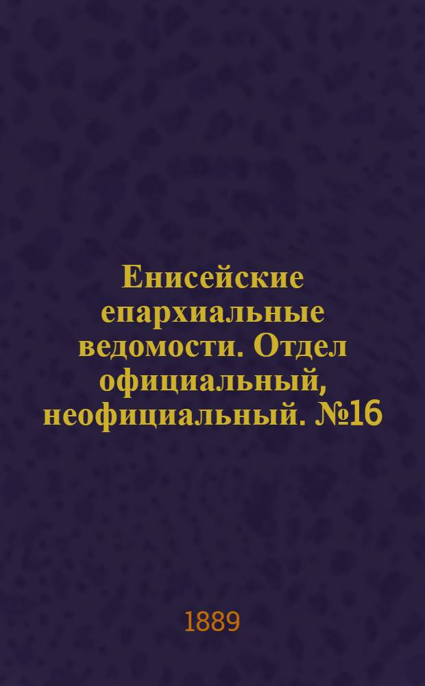 Енисейские епархиальные ведомости. Отдел официальный, неофициальный. № 16 (16 августа 1889 г.)