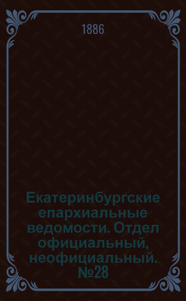 Екатеринбургские епархиальные ведомости. Отдел официальный, неофициальный. № 28 (30 августа 1886 г.)