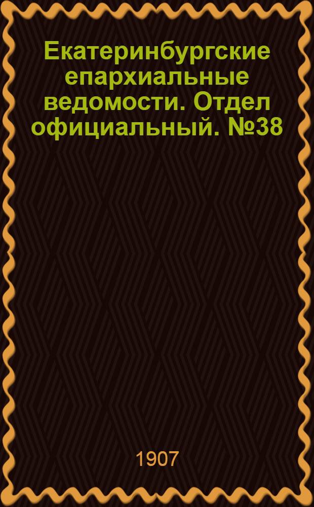 Екатеринбургские епархиальные ведомости. Отдел официальный. № 38 (8 октября 1907 г.)