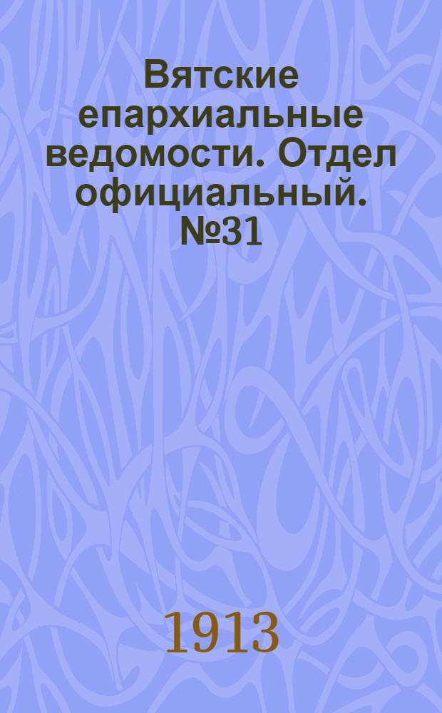 Вятские епархиальные ведомости. Отдел официальный. № 31 (1 августа 1913 г.)
