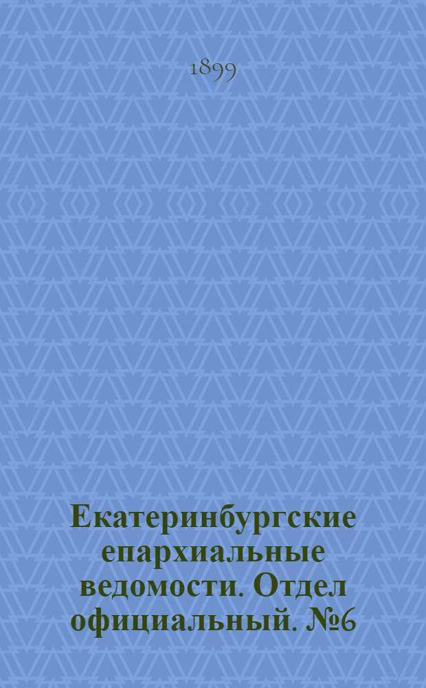Екатеринбургские епархиальные ведомости. Отдел официальный. № 6 (16 марта 1899 г.)