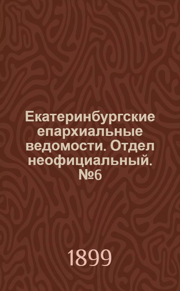 Екатеринбургские епархиальные ведомости. Отдел неофициальный. № 6 (16 марта 1899 г.)