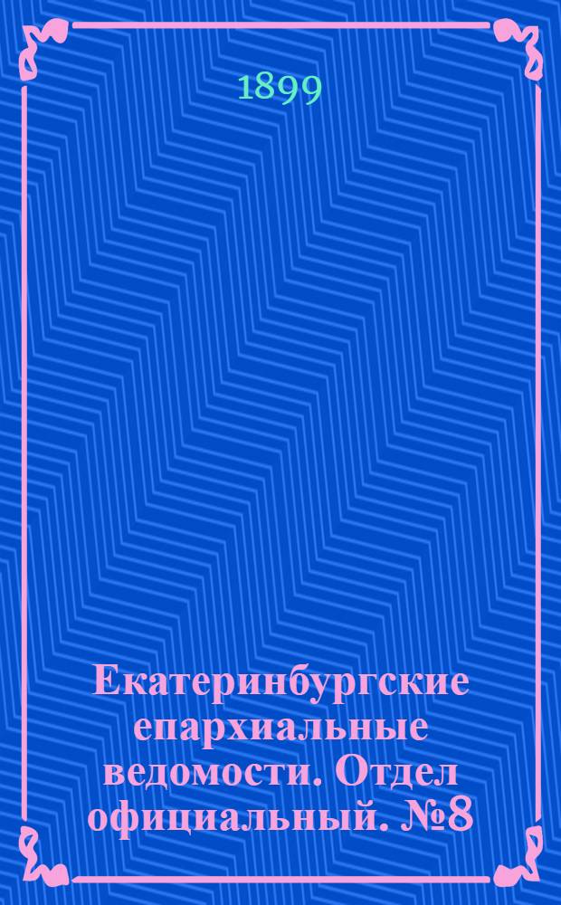 Екатеринбургские епархиальные ведомости. Отдел официальный. № 8 (16 апреля 1899 г.)