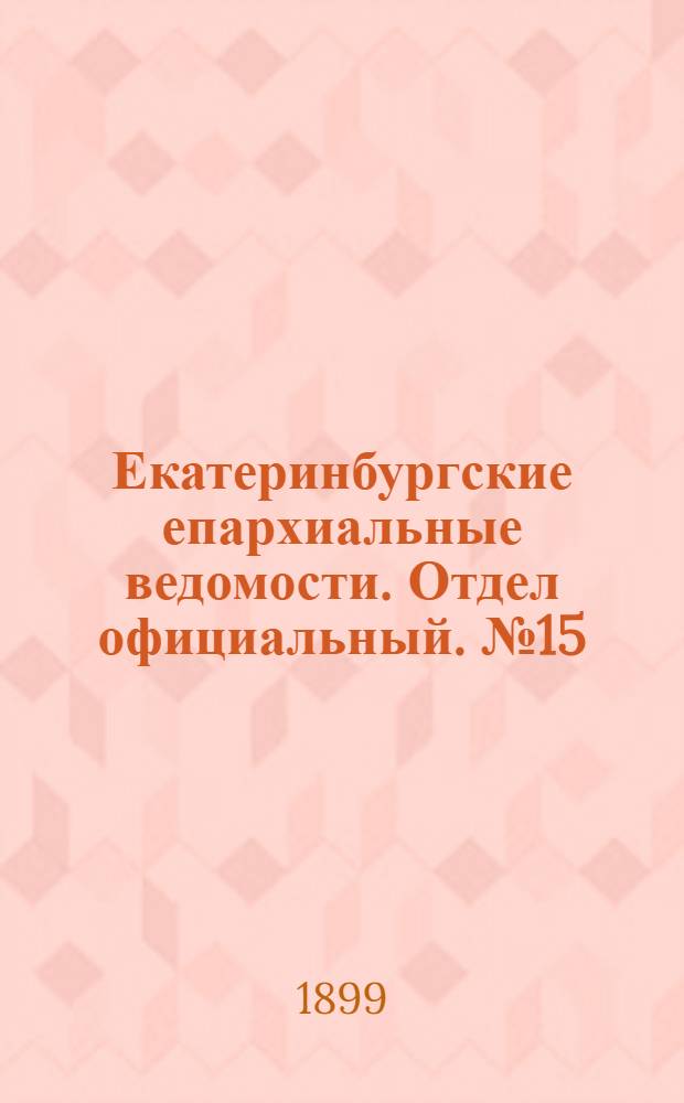 Екатеринбургские епархиальные ведомости. Отдел официальный. № 15 (1 августа 1899 г.)