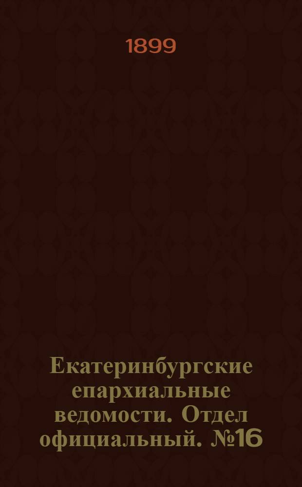 Екатеринбургские епархиальные ведомости. Отдел официальный. № 16 (16 августа 1899 г.)