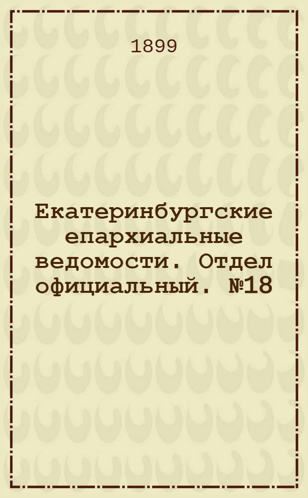 Екатеринбургские епархиальные ведомости. Отдел официальный. № 18 (16 сентября 1899 г.)