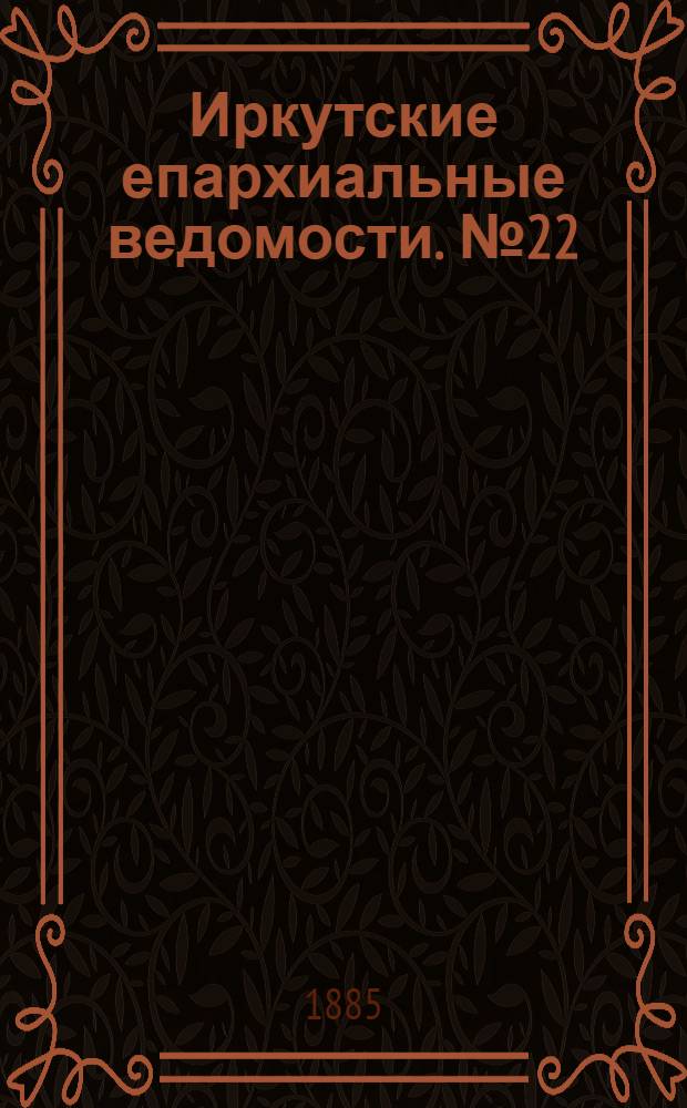 Иркутские епархиальные ведомости. № 22 (1 июня 1885 г.)