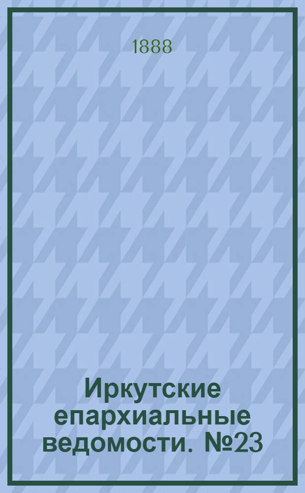 Иркутские епархиальные ведомости. № 23 (11 июня 1888 г.)