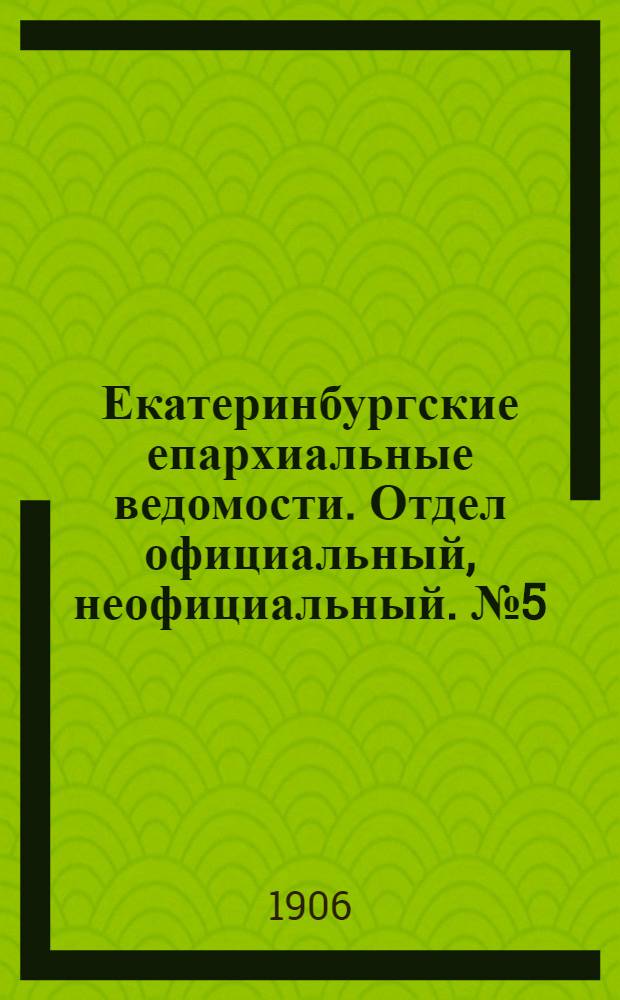Екатеринбургские епархиальные ведомости. Отдел официальный, неофициальный. № 5 (1 марта 1906 г.)
