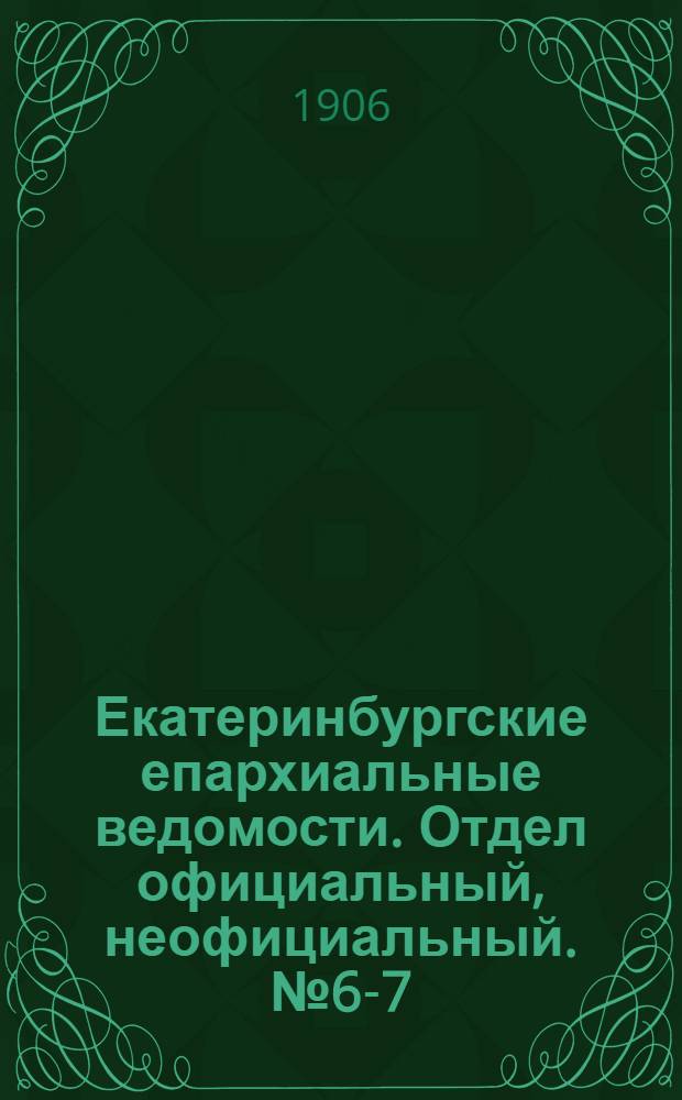Екатеринбургские епархиальные ведомости. Отдел официальный, неофициальный. № 6-7 (16 марта - апрель 1906 г.)