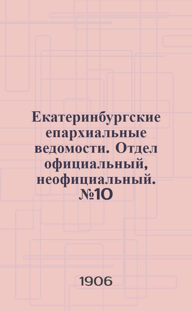 Екатеринбургские епархиальные ведомости. Отдел официальный, неофициальный. № 10 (16 мая 1906 г.)