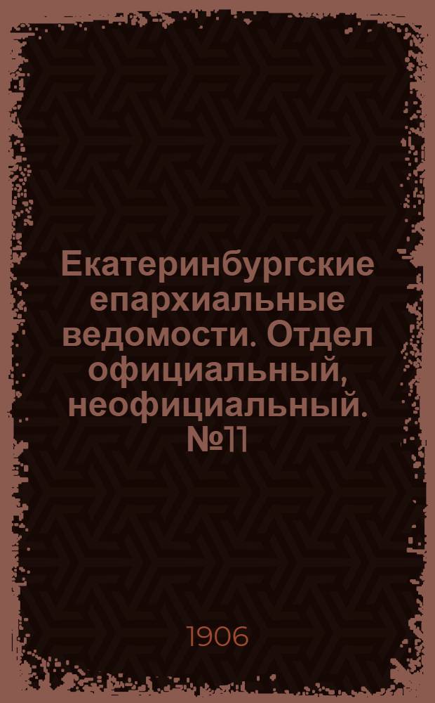 Екатеринбургские епархиальные ведомости. Отдел официальный, неофициальный. № 11 (1 июня 1906 г.)