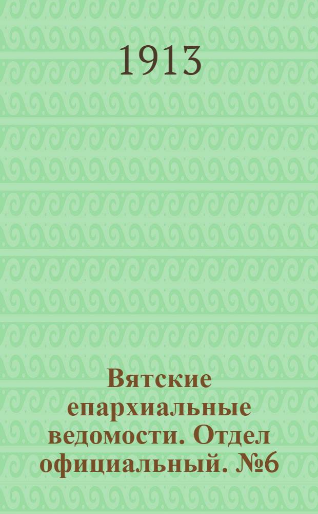 Вятские епархиальные ведомости. Отдел официальный. № 6 (7 февраля 1913 г.)