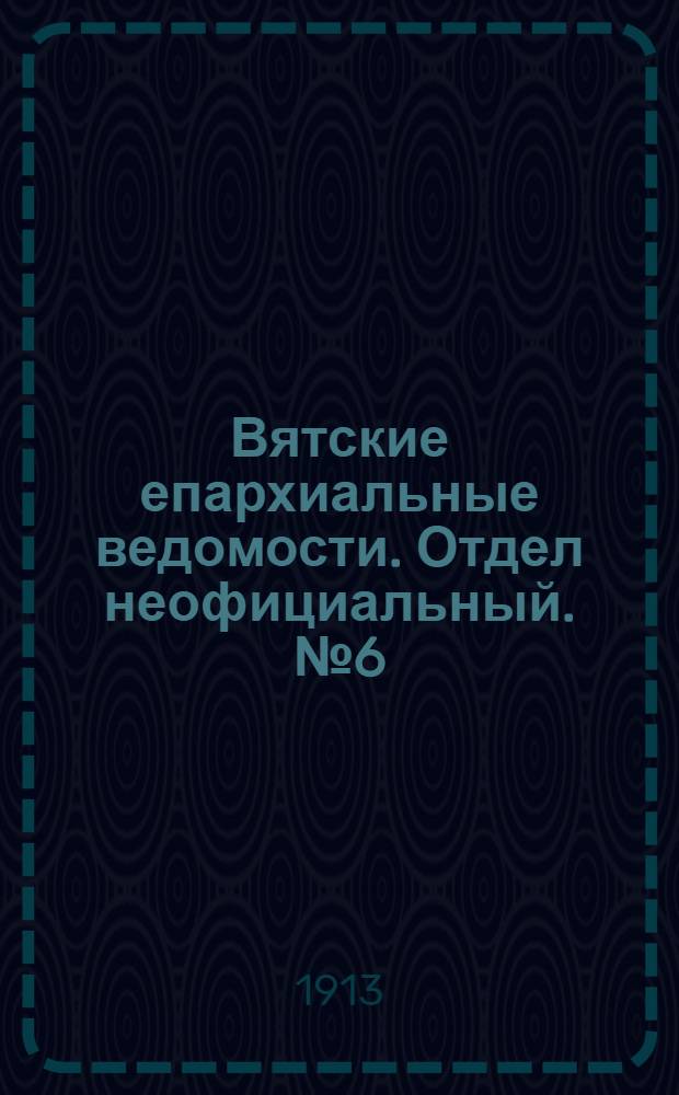Вятские епархиальные ведомости. Отдел неофициальный. № 6 (7 февраля 1913 г.)