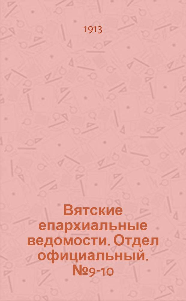 Вятские епархиальные ведомости. Отдел официальный. № 9-10 (7 марта 1913 г.)