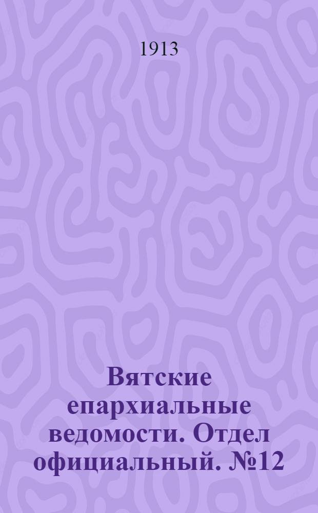 Вятские епархиальные ведомости. Отдел официальный. № 12 (21 марта 1913 г.)