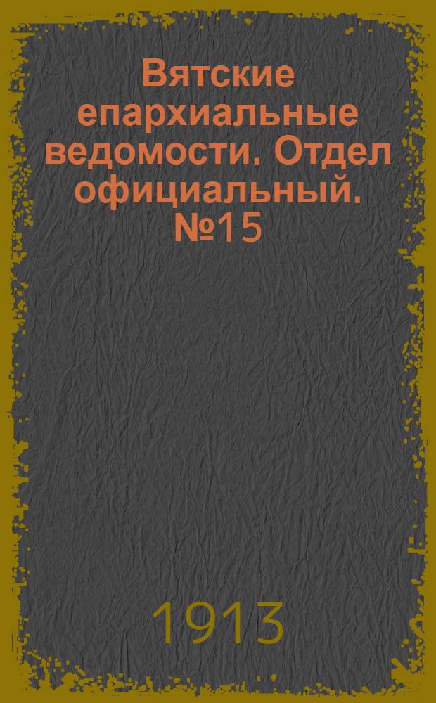 Вятские епархиальные ведомости. Отдел официальный. № 15 (11 апреля 1913 г.)