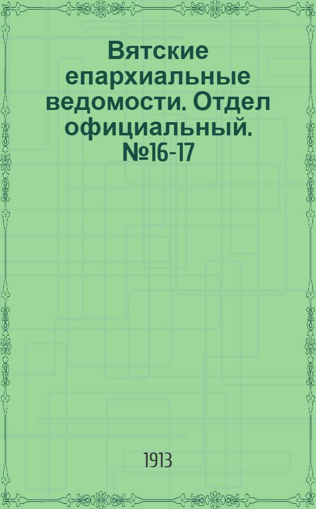 Вятские епархиальные ведомости. Отдел официальный. № 16-17 (25 апреля 1913 г.)
