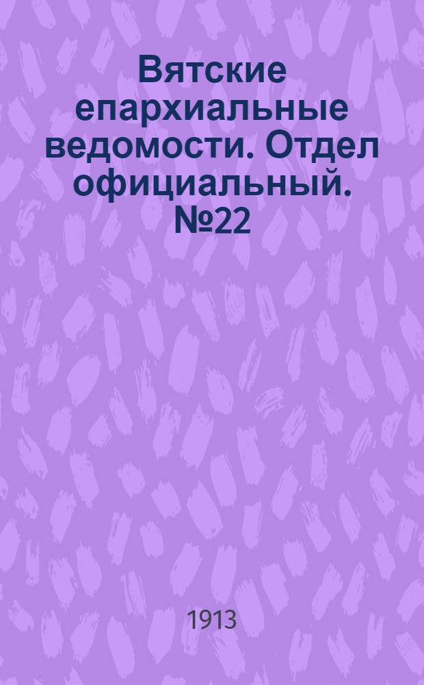 Вятские епархиальные ведомости. Отдел официальный. № 22 (30 мая 1913 г.)